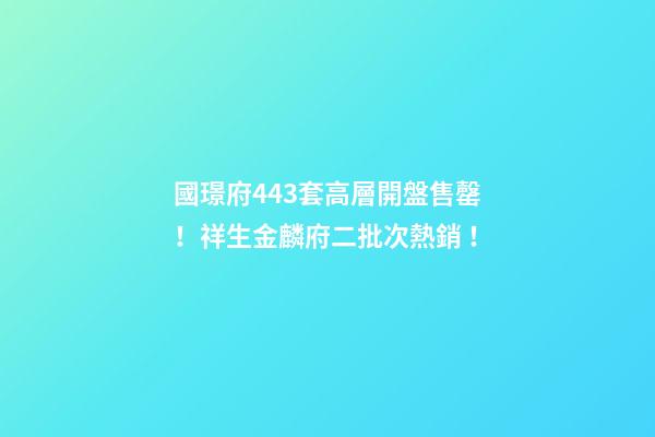 國璟府443套高層開盤售罄！祥生金麟府二批次熱銷！